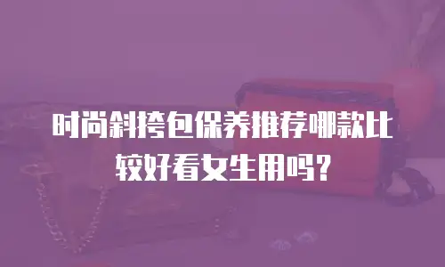 时尚斜挎包保养推荐哪款比较好看女生用吗？