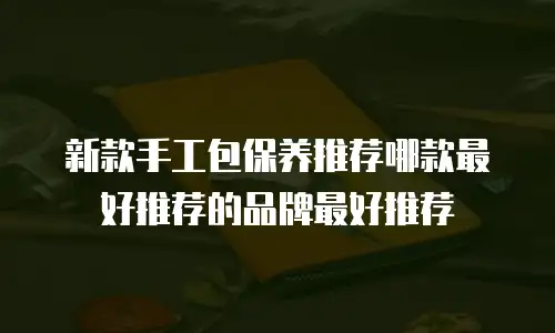 新款手工包保养推荐哪款最好推荐的品牌最好推荐