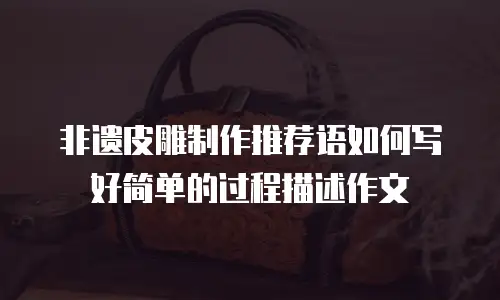 非遗皮雕制作推荐语如何写好简单的过程描述作文