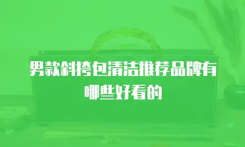 男款斜挎包清洁推荐品牌有哪些好看的