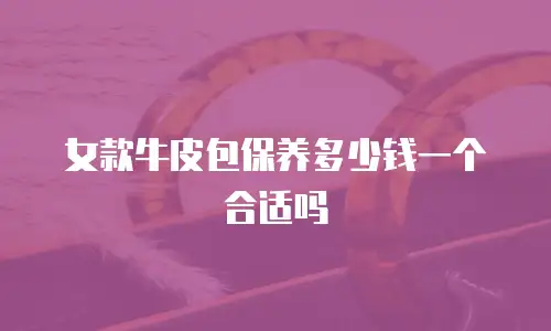 女款牛皮包保养多少钱一个合适吗