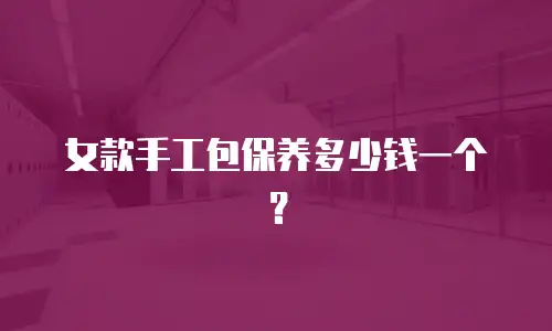 女款手工包保养多少钱一个？
