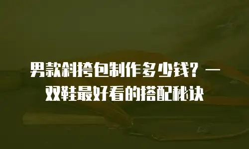 男款斜挎包制作多少钱？一双鞋最好看的搭配秘诀