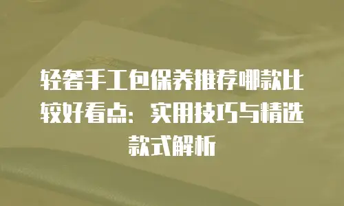 轻奢手工包保养推荐哪款比较好看点：实用技巧与精选款式解析