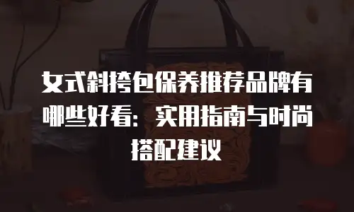 女式斜挎包保养推荐品牌有哪些好看：实用指南与时尚搭配建议
