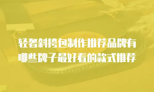 轻奢斜挎包制作推荐品牌有哪些牌子最好看的款式推荐