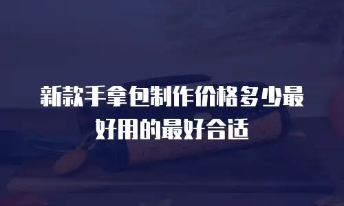 新款手拿包制作价格多少最好用的最好合适