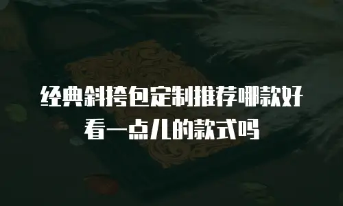 经典斜挎包定制推荐哪款好看一点儿的款式吗