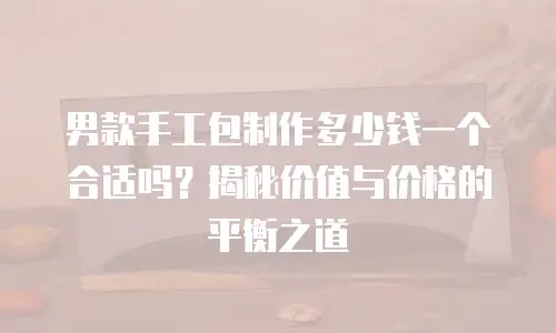 男款手工包制作多少钱一个合适吗？揭秘价值与价格的平衡之道