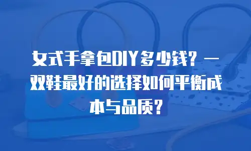 女式手拿包DIY多少钱？一双鞋最好的选择如何平衡成本与品质？