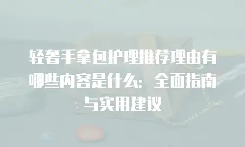 轻奢手拿包护理推荐理由有哪些内容是什么：全面指南与实用建议