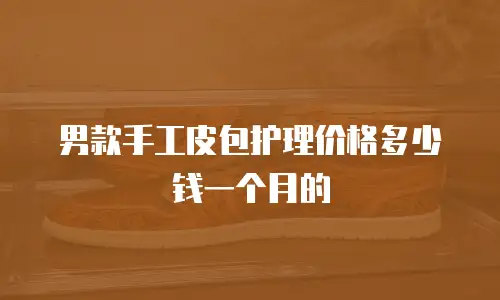 男款手工皮包护理价格多少钱一个月的