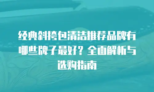 经典斜挎包清洁推荐品牌有哪些牌子最好？全面解析与选购指南