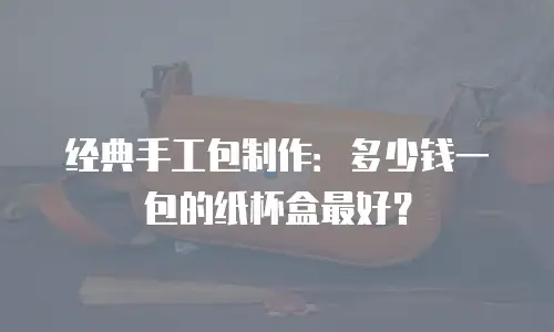 经典手工包制作：多少钱一包的纸杯盒最好？