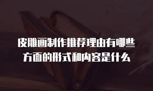 皮雕画制作推荐理由有哪些方面的形式和内容是什么
