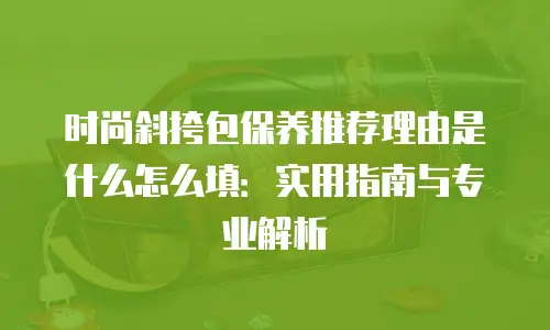 时尚斜挎包保养推荐理由是什么怎么填：实用指南与专业解析