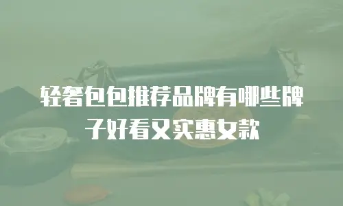 轻奢包包推荐品牌有哪些牌子好看又实惠女款