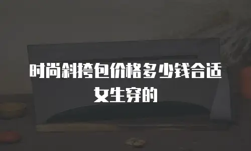 时尚斜挎包价格多少钱合适女生穿的