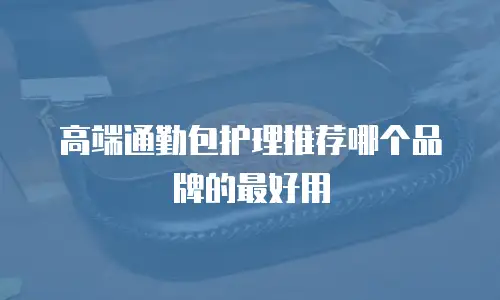 高端通勤包护理推荐哪个品牌的最好用