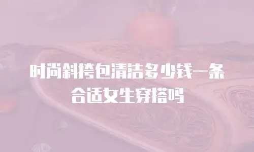 时尚斜挎包清洁多少钱一条合适女生穿搭吗