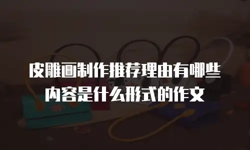 皮雕画制作推荐理由有哪些内容是什么形式的作文