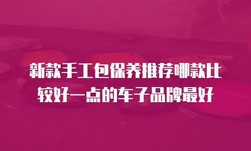 新款手工包保养推荐哪款比较好一点的车子品牌最好