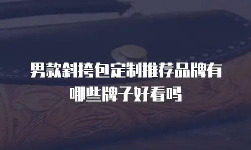 男款斜挎包定制推荐品牌有哪些牌子好看吗