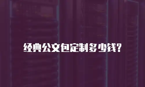 经典公文包定制多少钱？