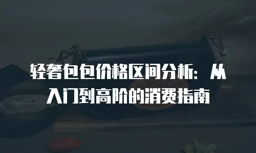 轻奢包包价格区间分析：从入门到高阶的消费指南
