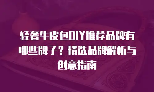 轻奢牛皮包DIY推荐品牌有哪些牌子？精选品牌解析与创意指南