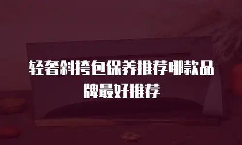 轻奢斜挎包保养推荐哪款品牌最好推荐