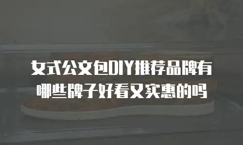 女式公文包DIY推荐品牌有哪些牌子好看又实惠的吗