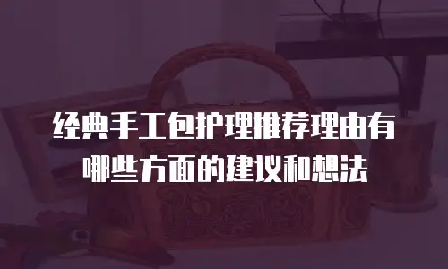 经典手工包护理推荐理由有哪些方面的建议和想法