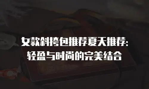 女款斜挎包推荐夏天推荐：轻盈与时尚的完美结合