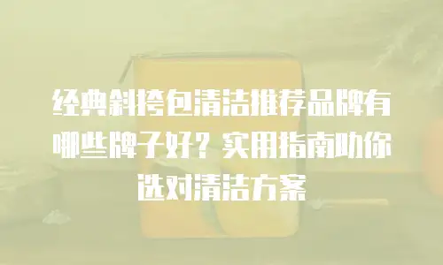 经典斜挎包清洁推荐品牌有哪些牌子好？实用指南助你选对清洁方案