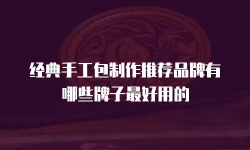 经典手工包制作推荐品牌有哪些牌子最好用的