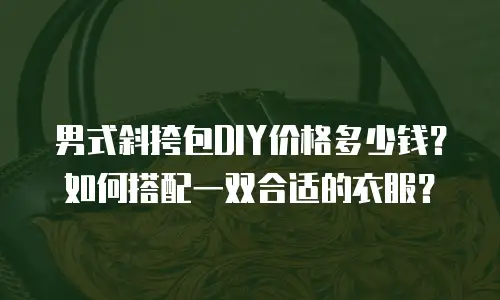 男式斜挎包DIY价格多少钱？如何搭配一双合适的衣服？