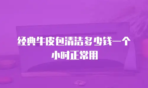 经典牛皮包清洁多少钱一个小时正常用
