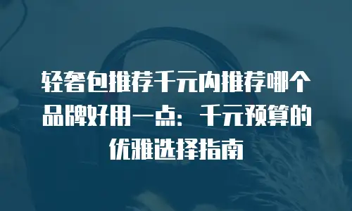 轻奢包推荐千元内推荐哪个品牌好用一点：千元预算的优雅选择指南
