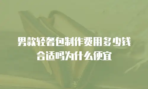 男款轻奢包制作费用多少钱合适吗为什么便宜