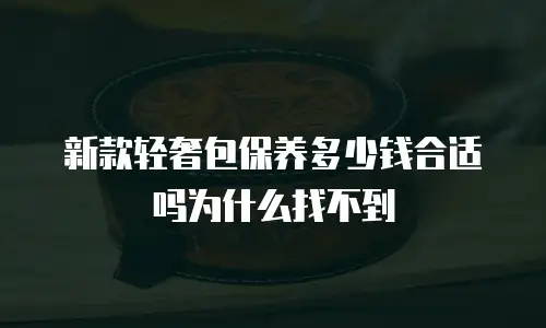 新款轻奢包保养多少钱合适吗为什么找不到