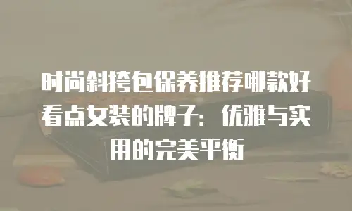 时尚斜挎包保养推荐哪款好看点女装的牌子：优雅与实用的完美平衡