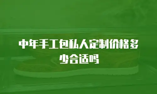 中年手工包私人定制价格多少合适吗