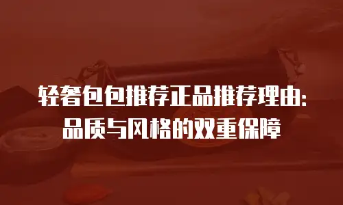 轻奢包包推荐正品推荐理由：品质与风格的双重保障