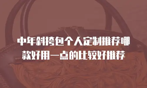 中年斜挎包个人定制推荐哪款好用一点的比较好推荐