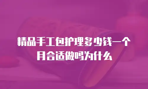 精品手工包护理多少钱一个月合适做吗为什么