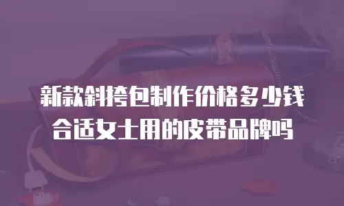 新款斜挎包制作价格多少钱合适女士用的皮带品牌吗