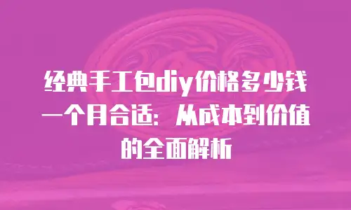 经典手工包diy价格多少钱一个月合适：从成本到价值的全面解析