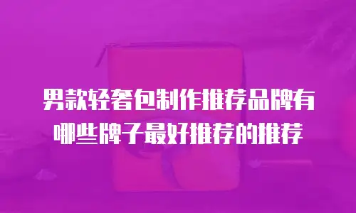 男款轻奢包制作推荐品牌有哪些牌子最好推荐的推荐