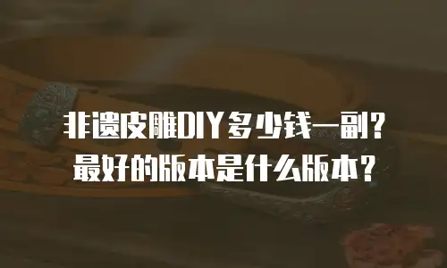 非遗皮雕DIY多少钱一副？最好的版本是什么版本？